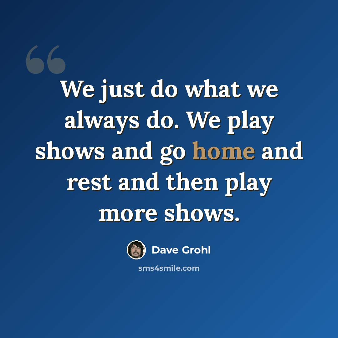 “We just do what we always do. We play shows and go home and rest and then play more shows.” quote by Dave Grohl