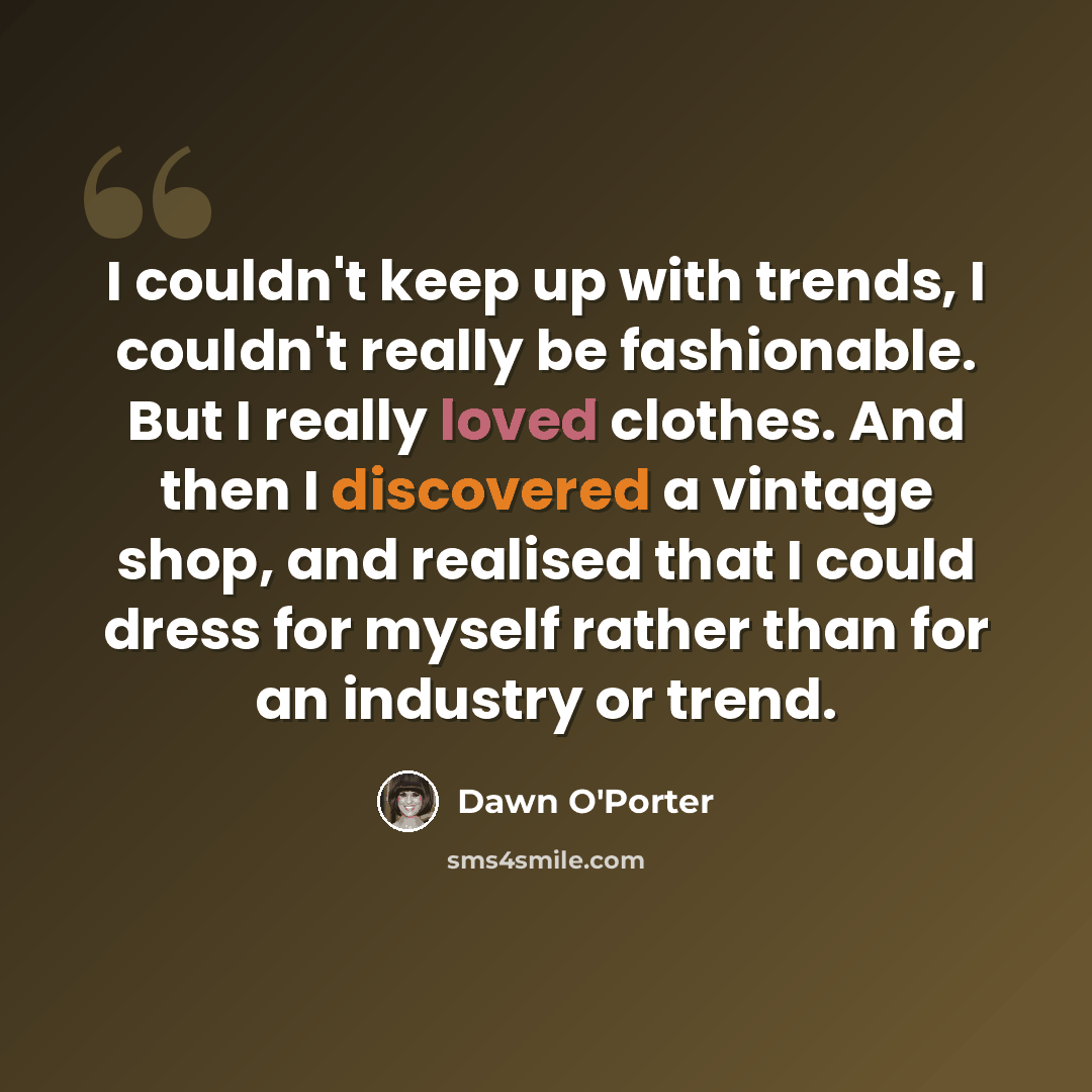 “I couldn't keep up with trends, I couldn't really be fashionable. But I really loved clothes. And then I discovered a vintage shop, and realised that I could dress for myself rather than for an industry or trend.” quote by Dawn O'Porter