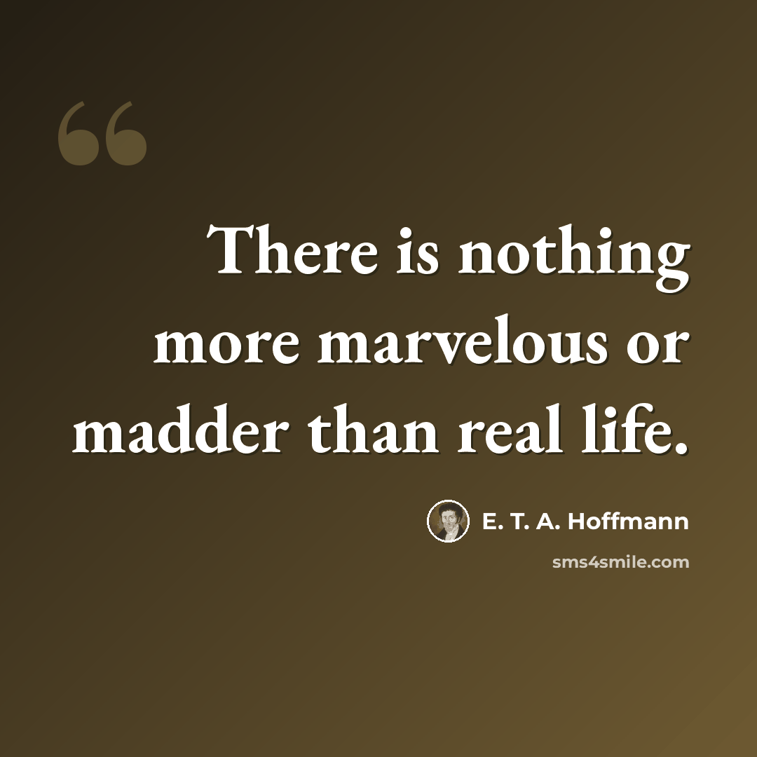 “There is nothing more marvelous or madder than real life.” quote by E. T. A. Hoffmann