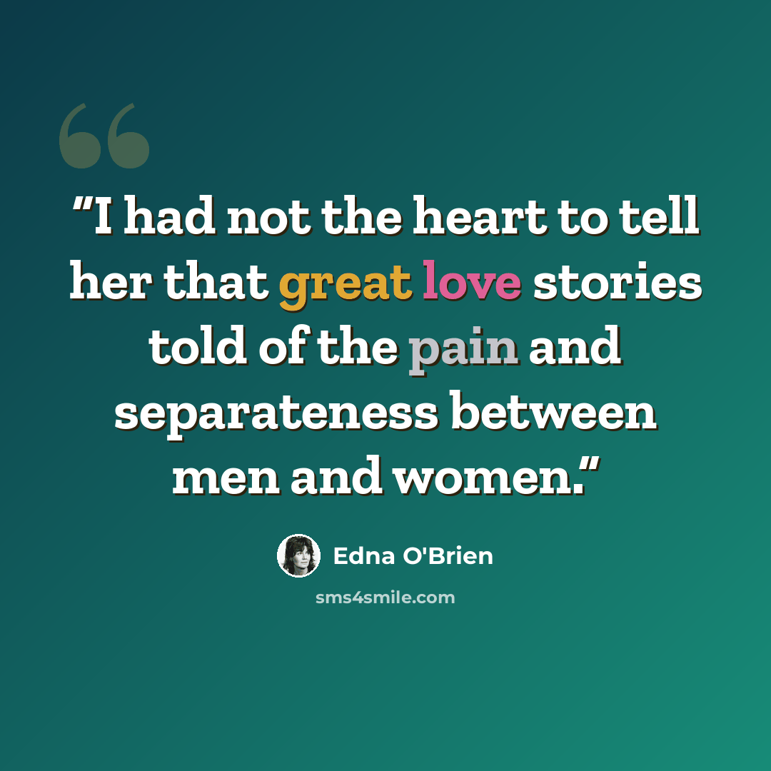 “I had not the heart to tell her that great love stories told of the pain and separateness between men and women.” quote by Edna O'Brien