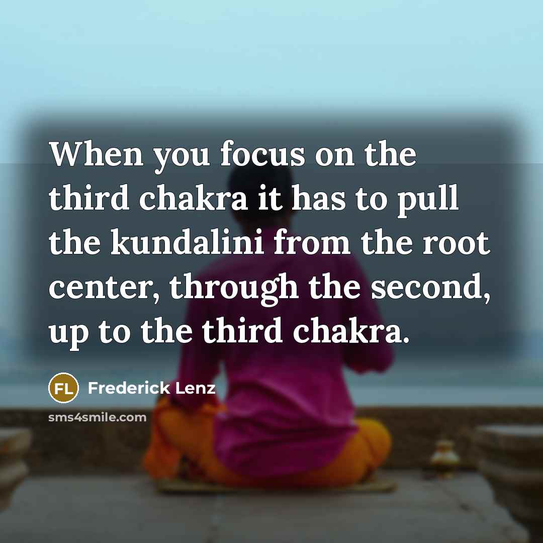 “When you focus on the third chakra it has to pull the kundalini from the root center, through the second, up to the third chakra.” quote by Frederick Lenz