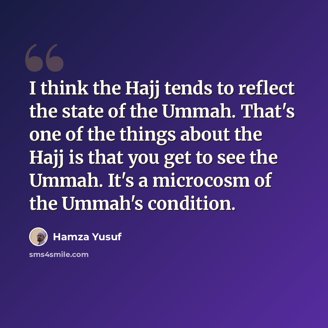 “I think the Hajj tends to reflect the state of the Ummah. That's one of the things about the Hajj is that you get to see the Ummah. It's a microcosm of the Ummah's condition.” quote by Hamza Yusuf