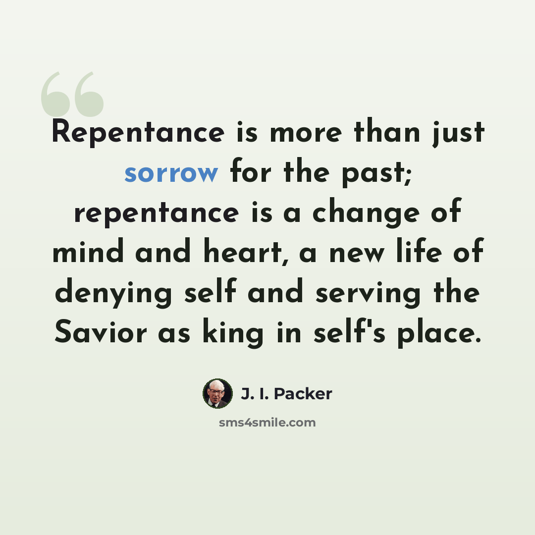 “Repentance is more than just sorrow for the past; repentance is a change of mind and heart, a new life of denying self and serving the Savior as king in self's place.” quote by J. I. Packer
