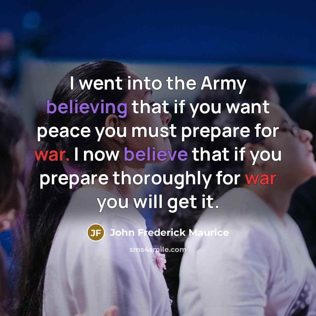 “I went into the Army believing that if you want peace you must prepare for war. I now believe that if you prepare thoroughly for war you will get it.” quote by John Frederick Maurice