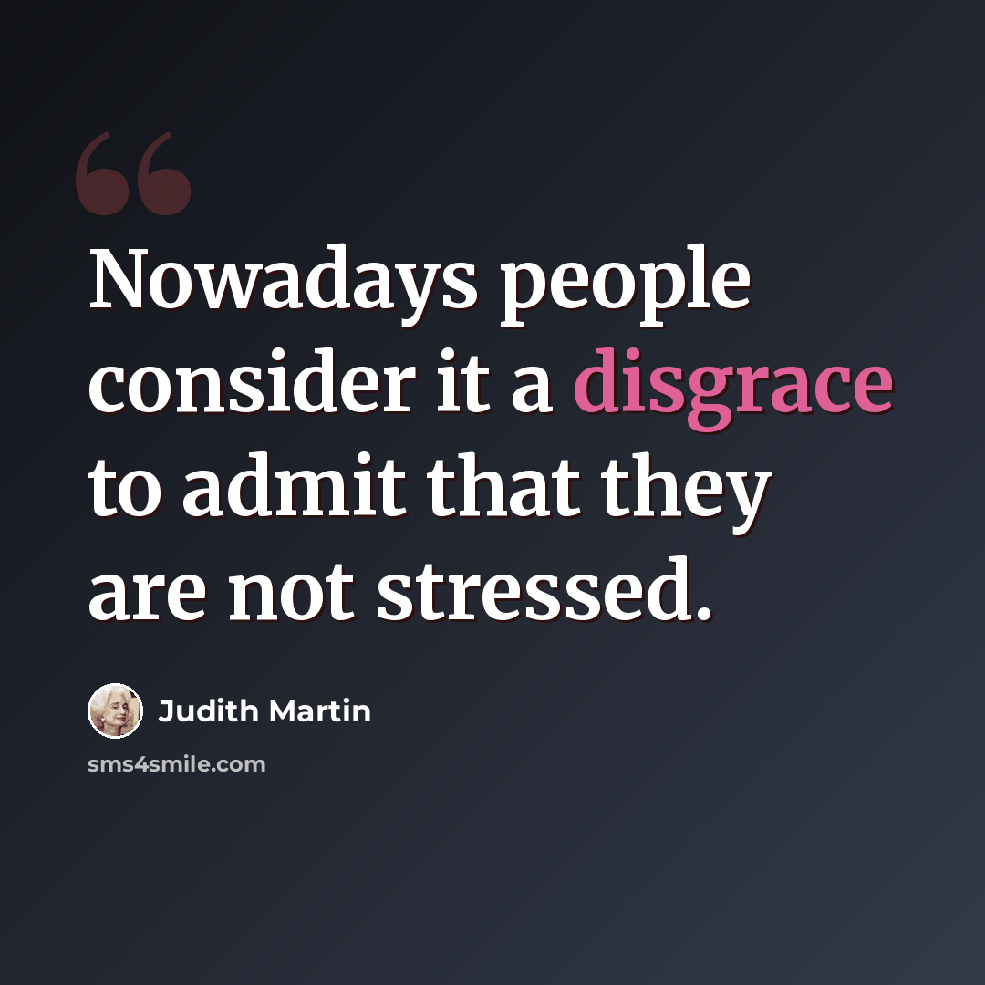 “Nowadays people consider it a disgrace to admit that they are not stressed.” quote by Judith Martin