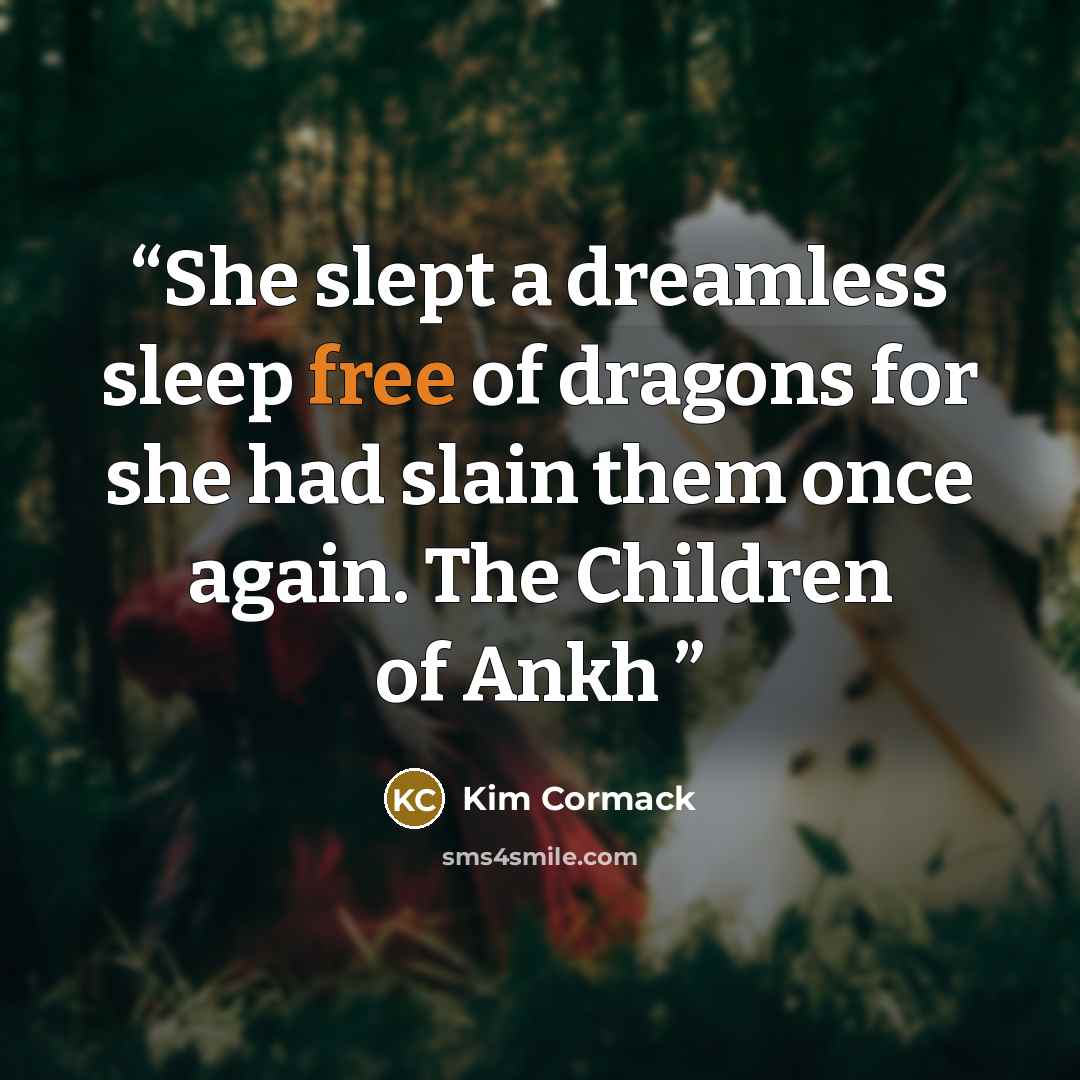 “She slept a dreamless sleep free of dragons for she had slain them once again. The Children of Ankh” quote by Kim Cormack