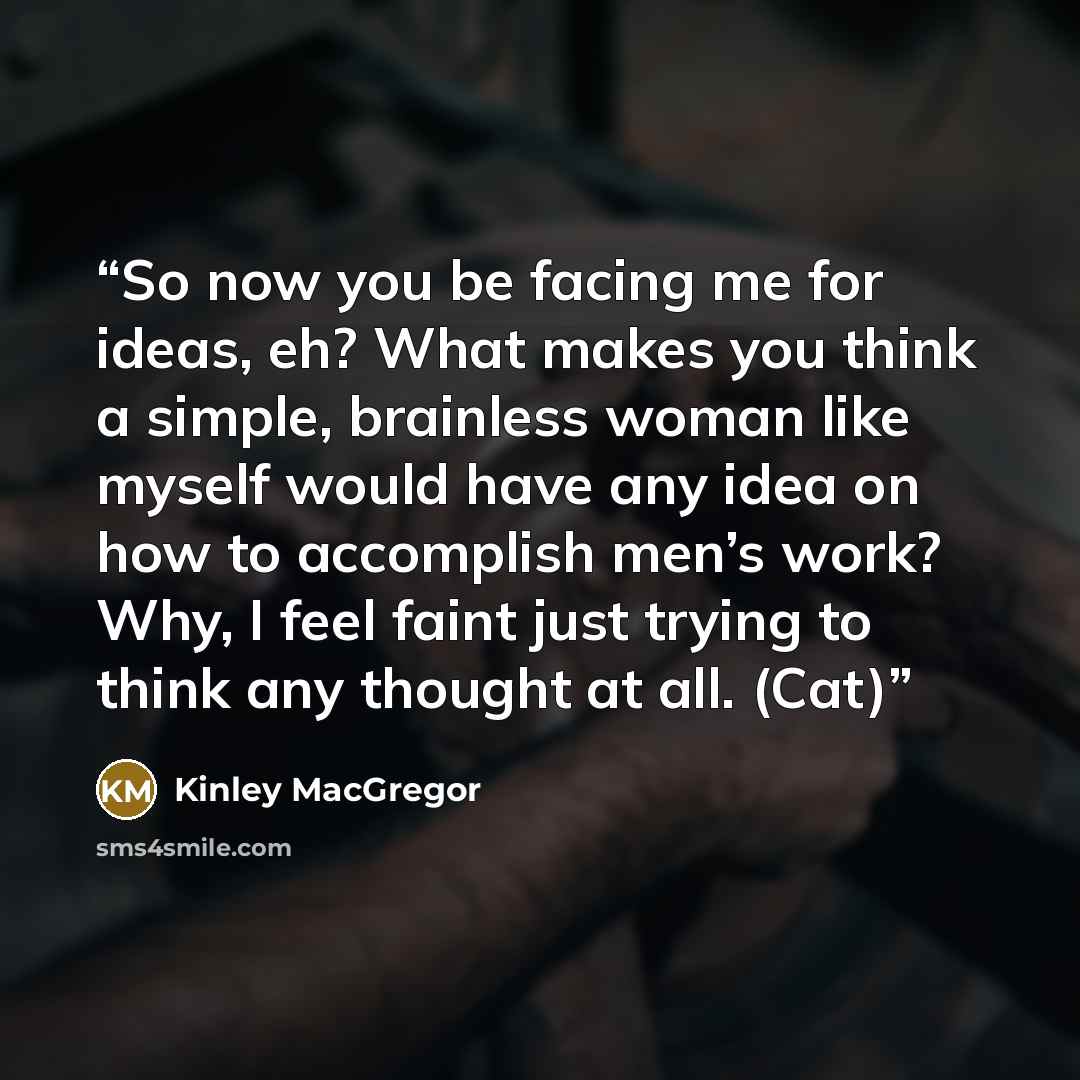 “So now you be facing me for ideas, eh? What makes you think a simple, brainless woman like myself would have any idea on how to accomplish men’s work? Why, I feel faint just trying to think any thought at all. (Cat)” quote by Kinley MacGregor