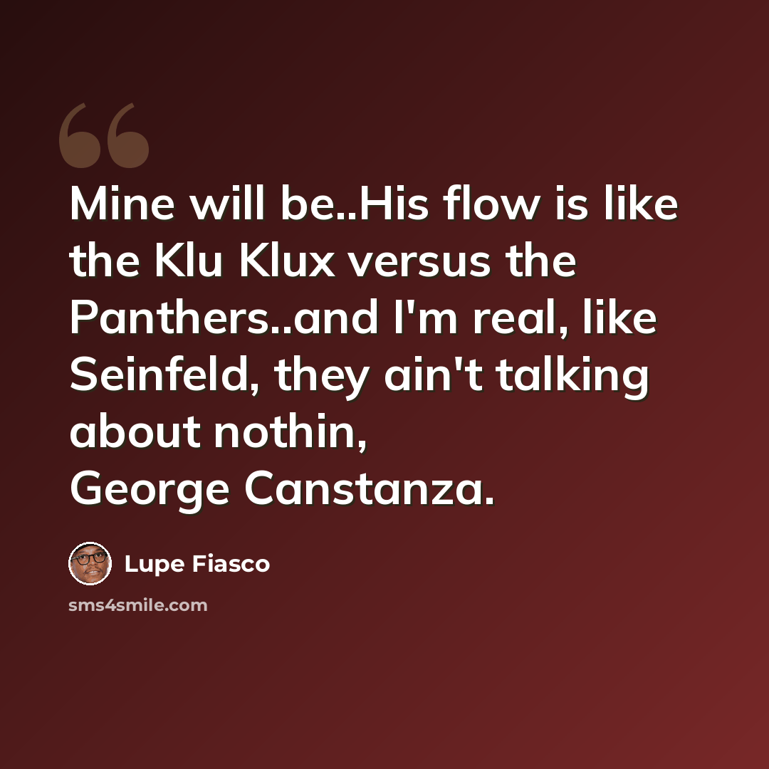 “Mine will be..His flow is like the Klu Klux versus the Panthers..and I'm real, like Seinfeld, they ain't talking about nothin, George Canstanza.” quote by Lupe Fiasco