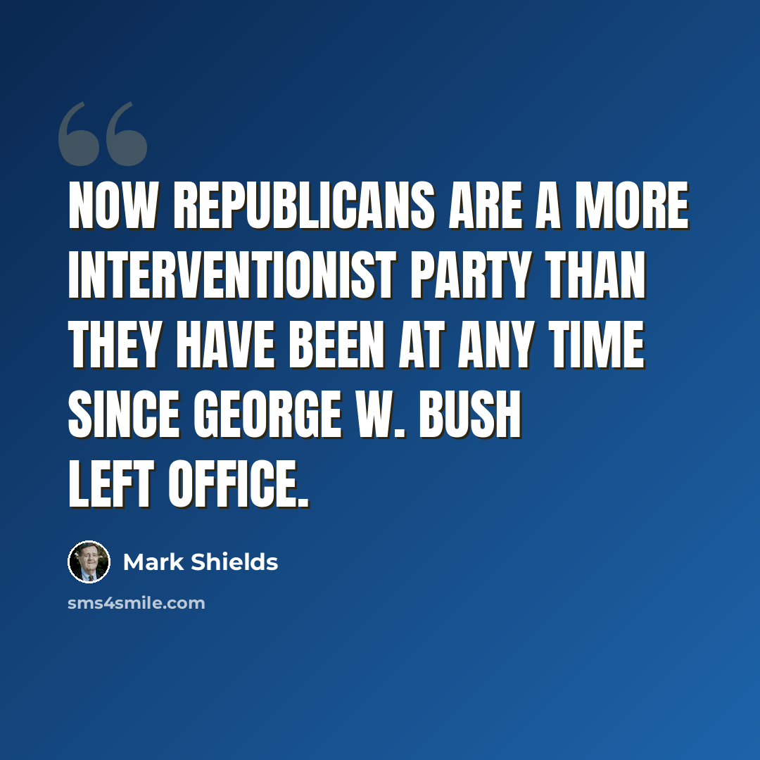 “Now Republicans are a more interventionist party than they have been at any time since George W. Bush left office.” quote by Mark Shields