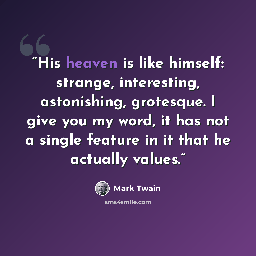 “His heaven is like himself: strange, interesting, astonishing, grotesque. I give you my word, it has not a single feature in it that he actually values.” quote by Mark Twain