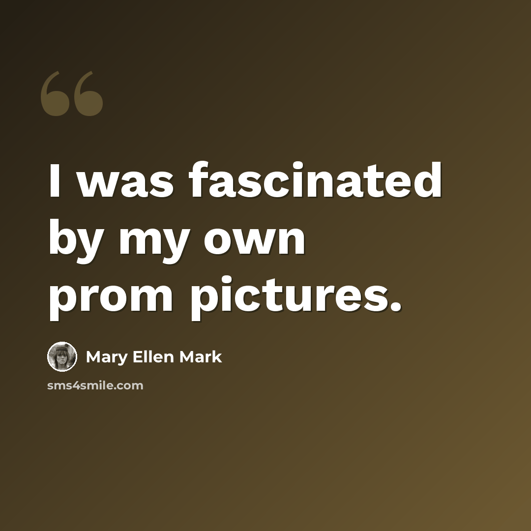 “I was fascinated by my own prom pictures.” quote by Mary Ellen Mark