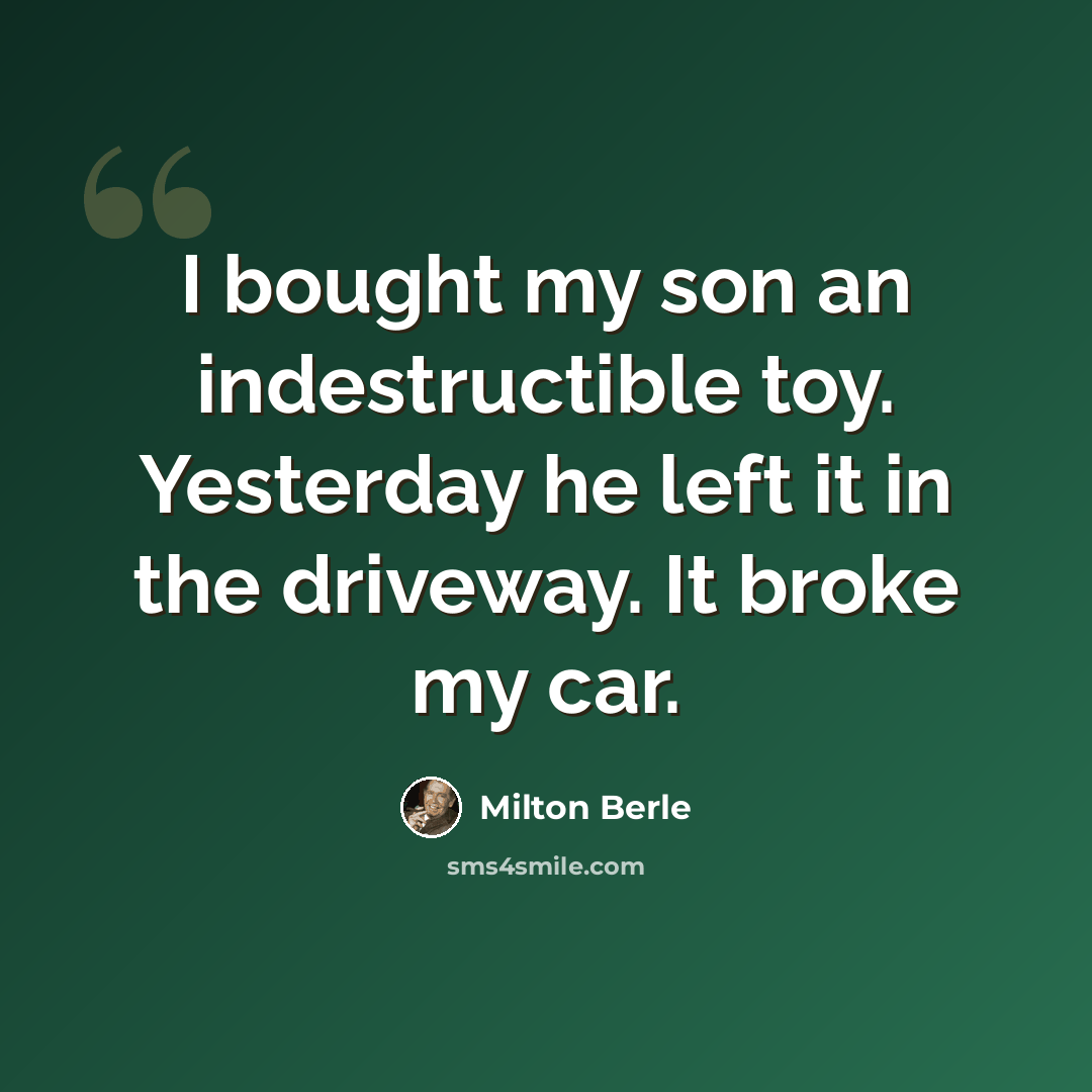 “I bought my son an indestructible toy. Yesterday he left it in the driveway. It broke my car.” quote by Milton Berle