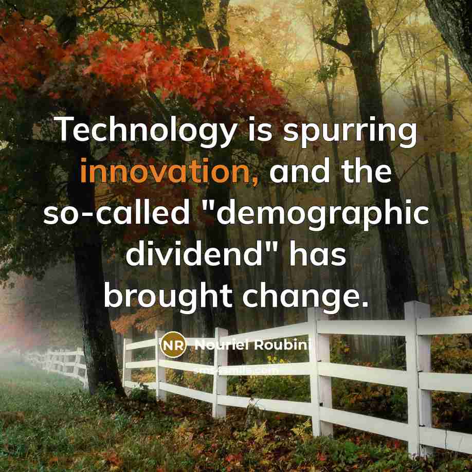 “Technology is spurring innovation, and the so-called "demographic dividend" has brought change.” quote by Nouriel Roubini