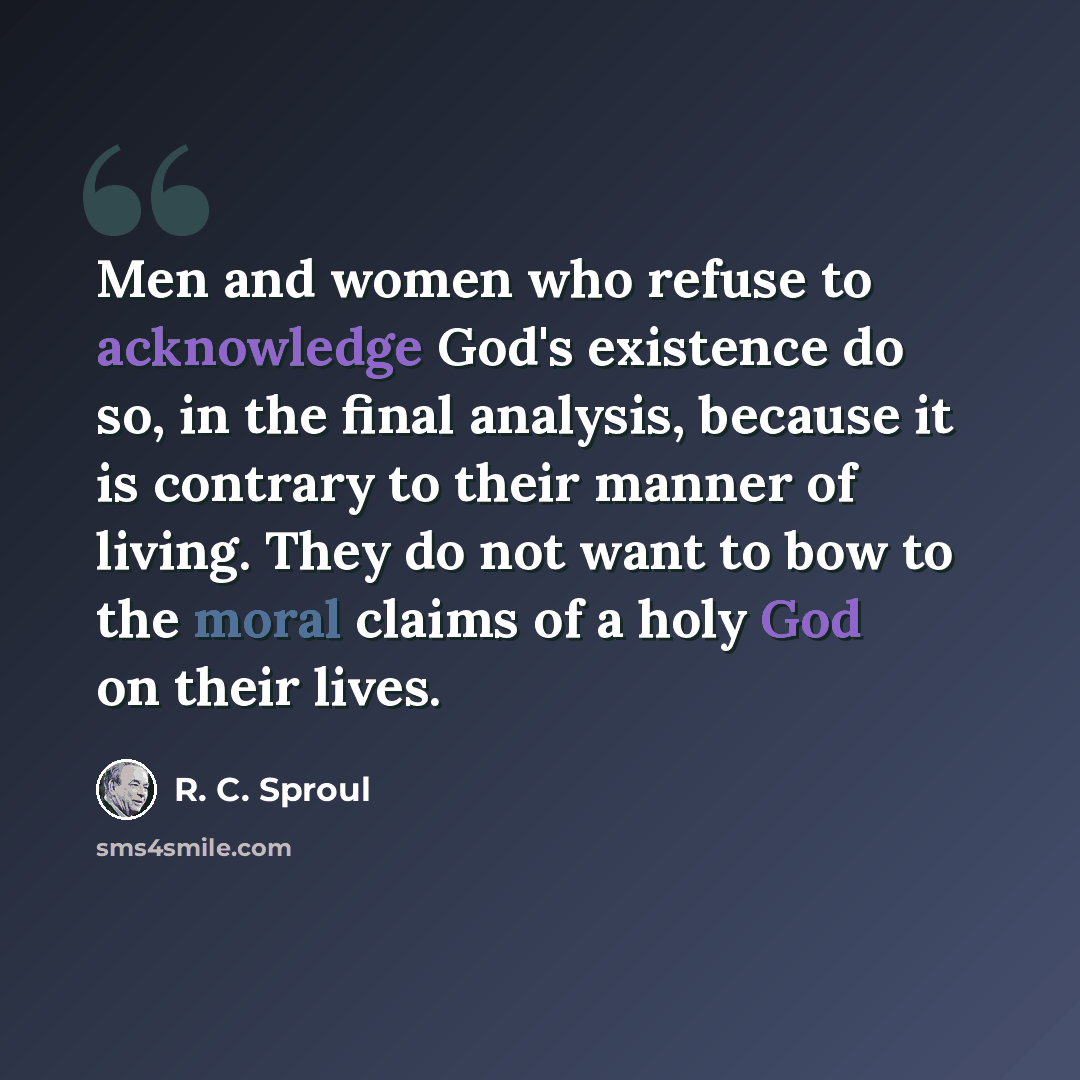 “Men and women who refuse to acknowledge God's existence do so, in the final analysis, because it is contrary to their manner of living. They do not want to bow to the moral claims of a holy God on their lives.” quote by R. C. Sproul