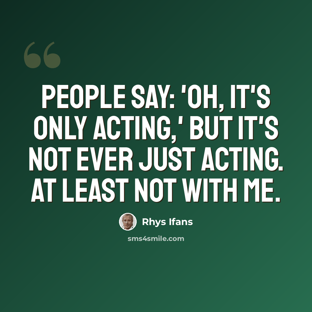 “People say: 'Oh, it's only acting,' but it's not ever just acting. At least not with me.” quote by Rhys Ifans