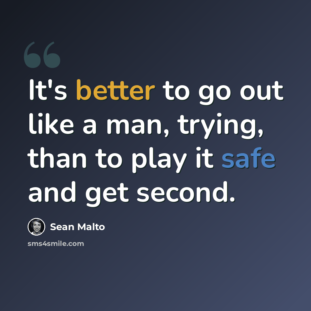 “It's better to go out like a man, trying, than to play it safe and get second.” quote by Sean Malto