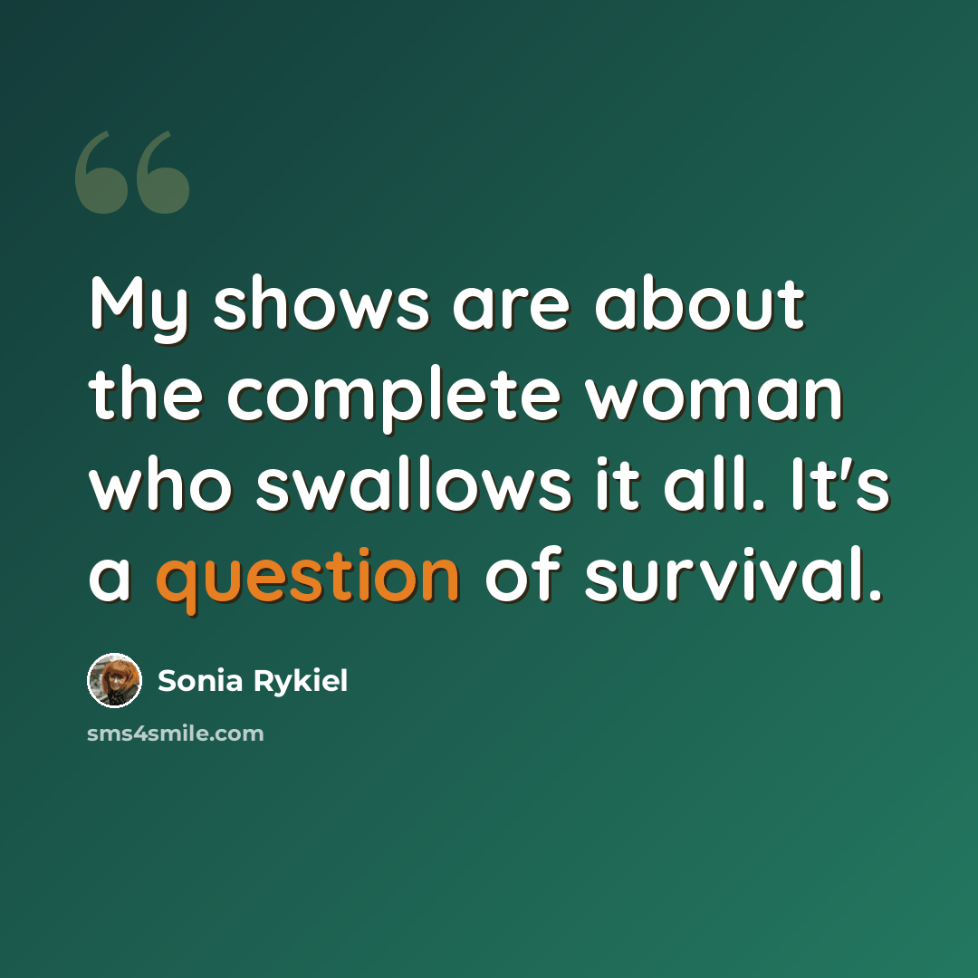 “My shows are about the complete woman who swallows it all. It's a question of survival.” quote by Sonia Rykiel