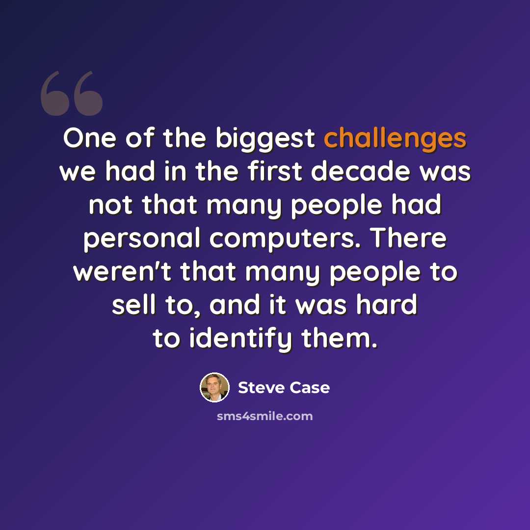 “One of the biggest challenges we had in the first decade was not that many people had personal computers. There weren't that many people to sell to, and it was hard to identify them.” quote by Steve Case