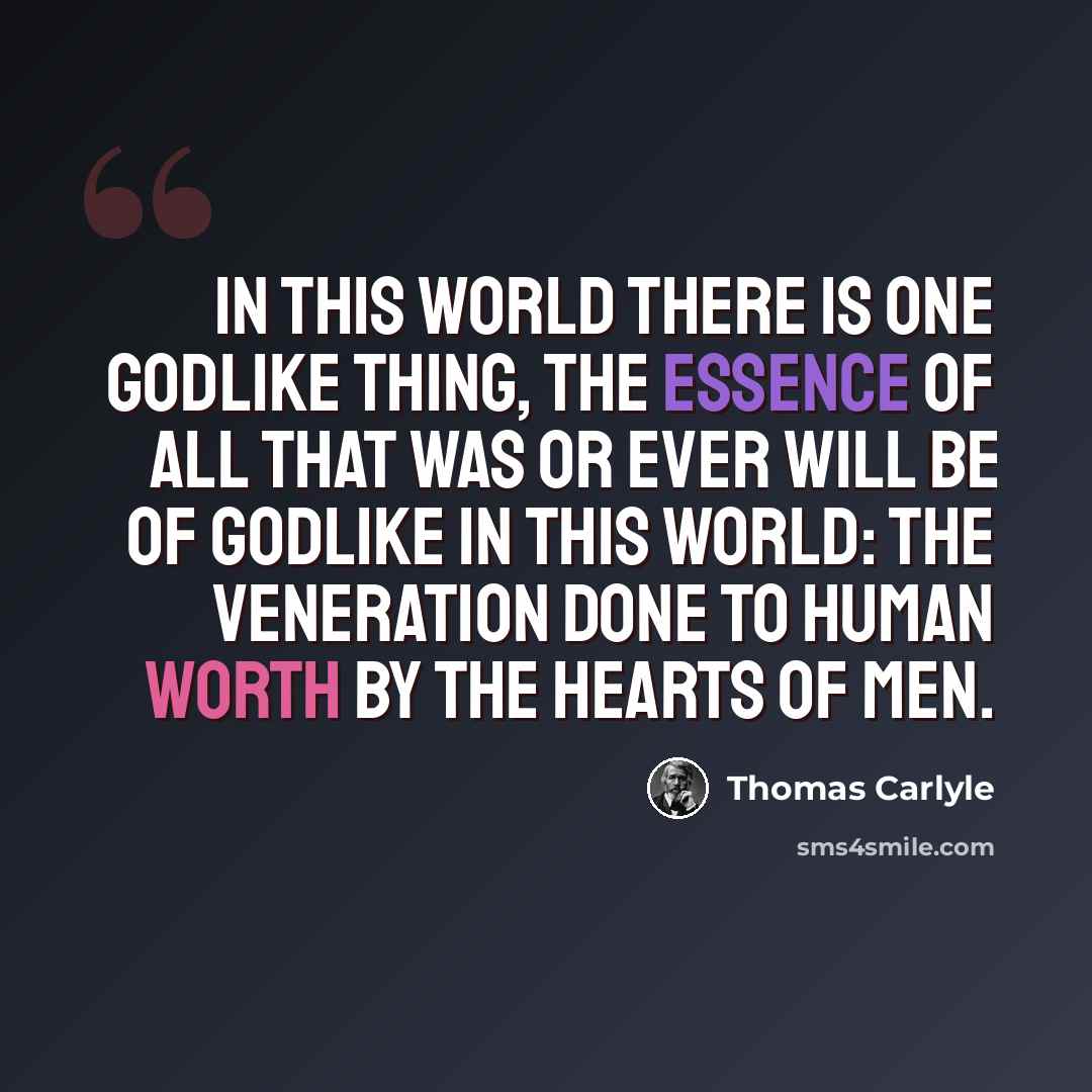 “In this world there is one godlike thing, the essence of all that was or ever will be of godlike in this world: the veneration done to Human Worth by the hearts of men.” quote by Thomas Carlyle