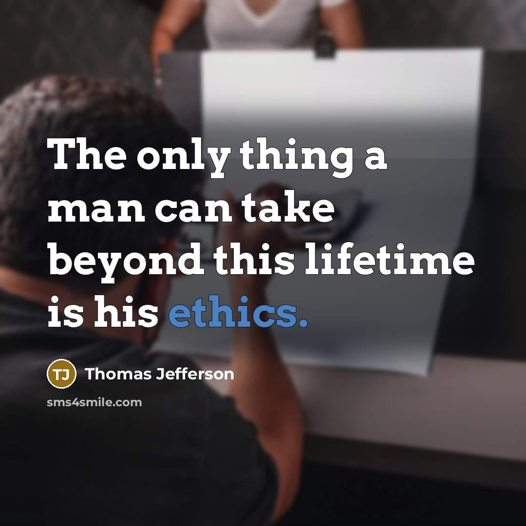 “The only thing a man can take beyond this lifetime is his ethics.” quote by Thomas Jefferson