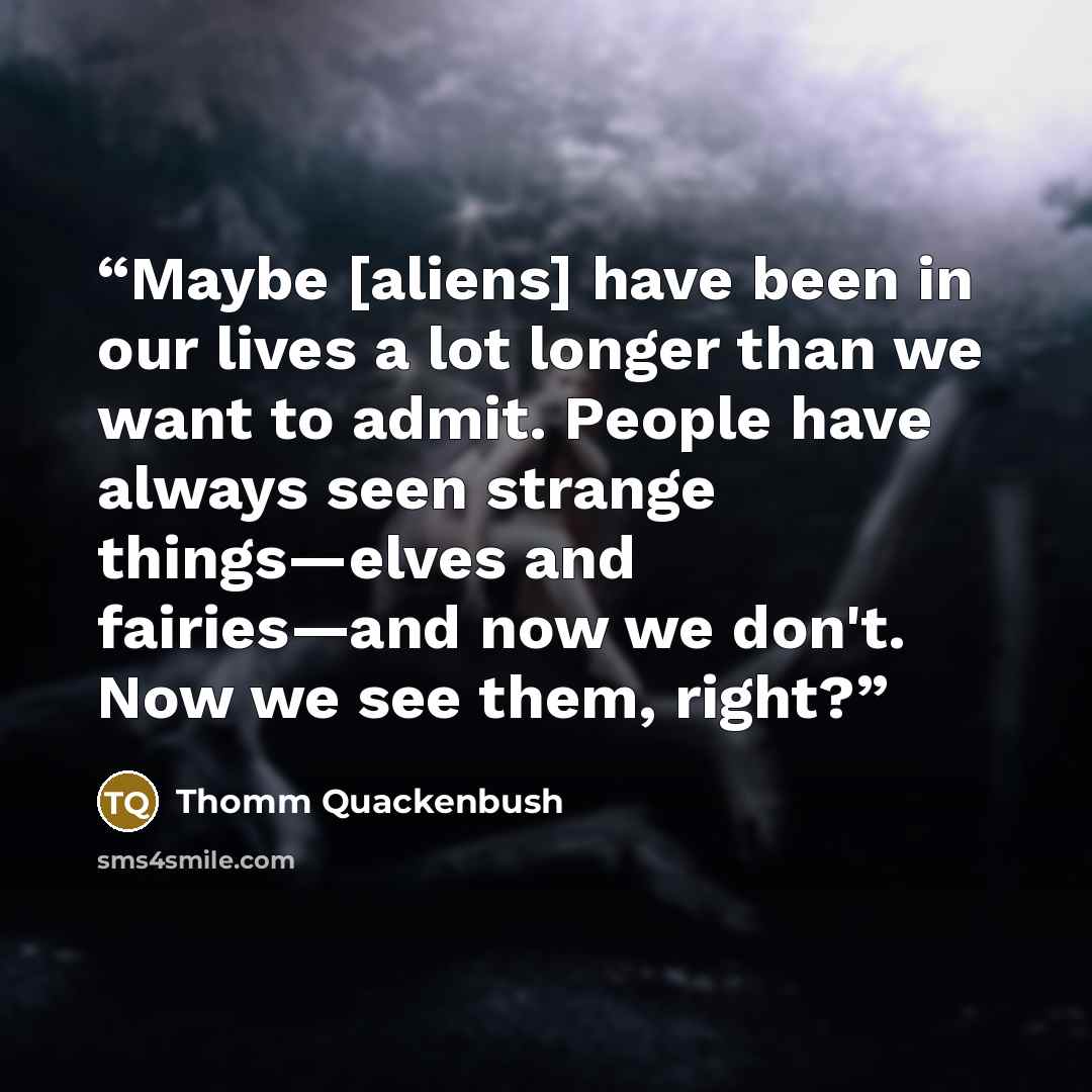 “Maybe [aliens] have been in our lives a lot longer than we want to admit. People have always seen strange things—elves and fairies—and now we don't. Now we see them, right?” quote by Thomm Quackenbush