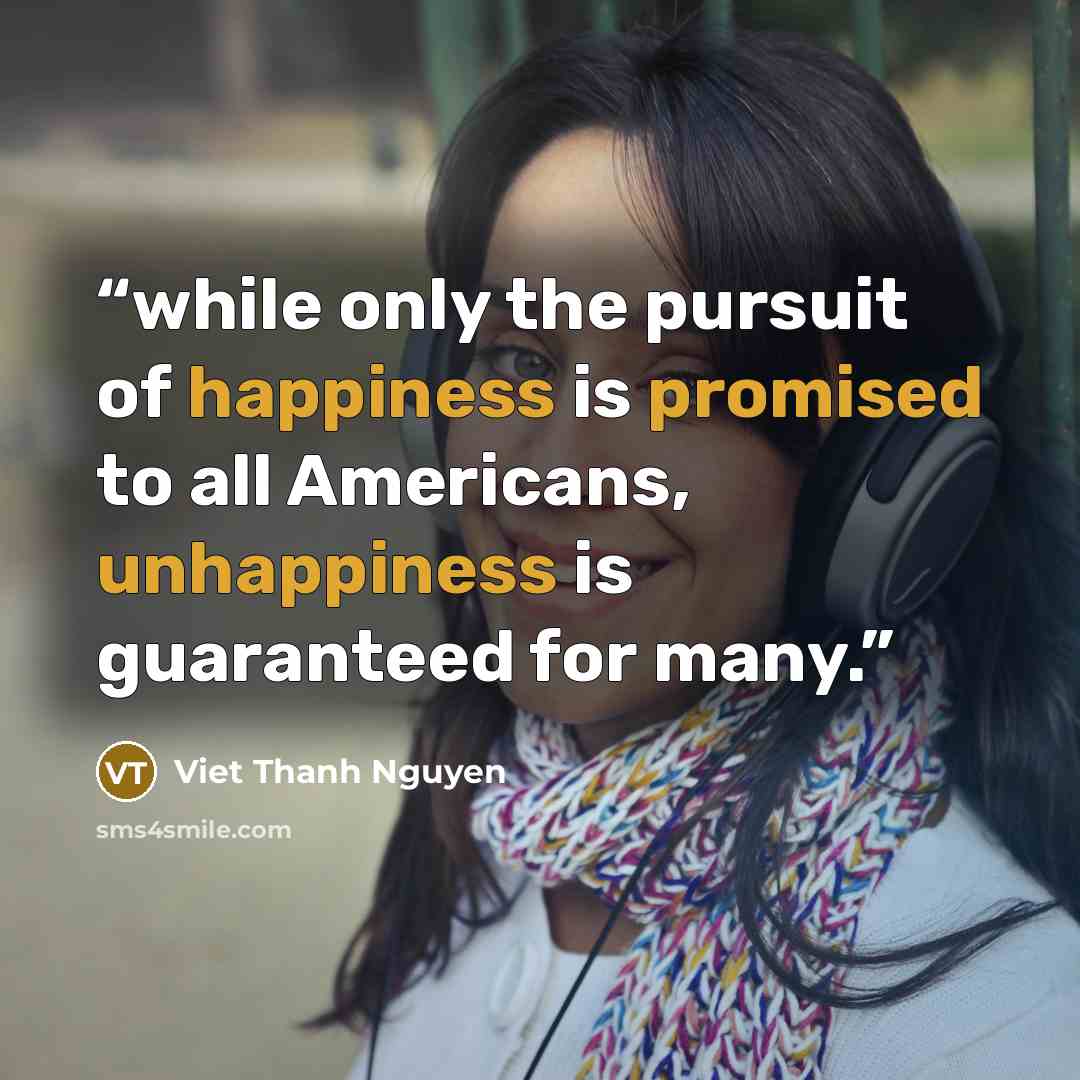 “while only the pursuit of happiness is promised to all Americans, unhappiness is guaranteed for many.” quote by Viet Thanh Nguyen