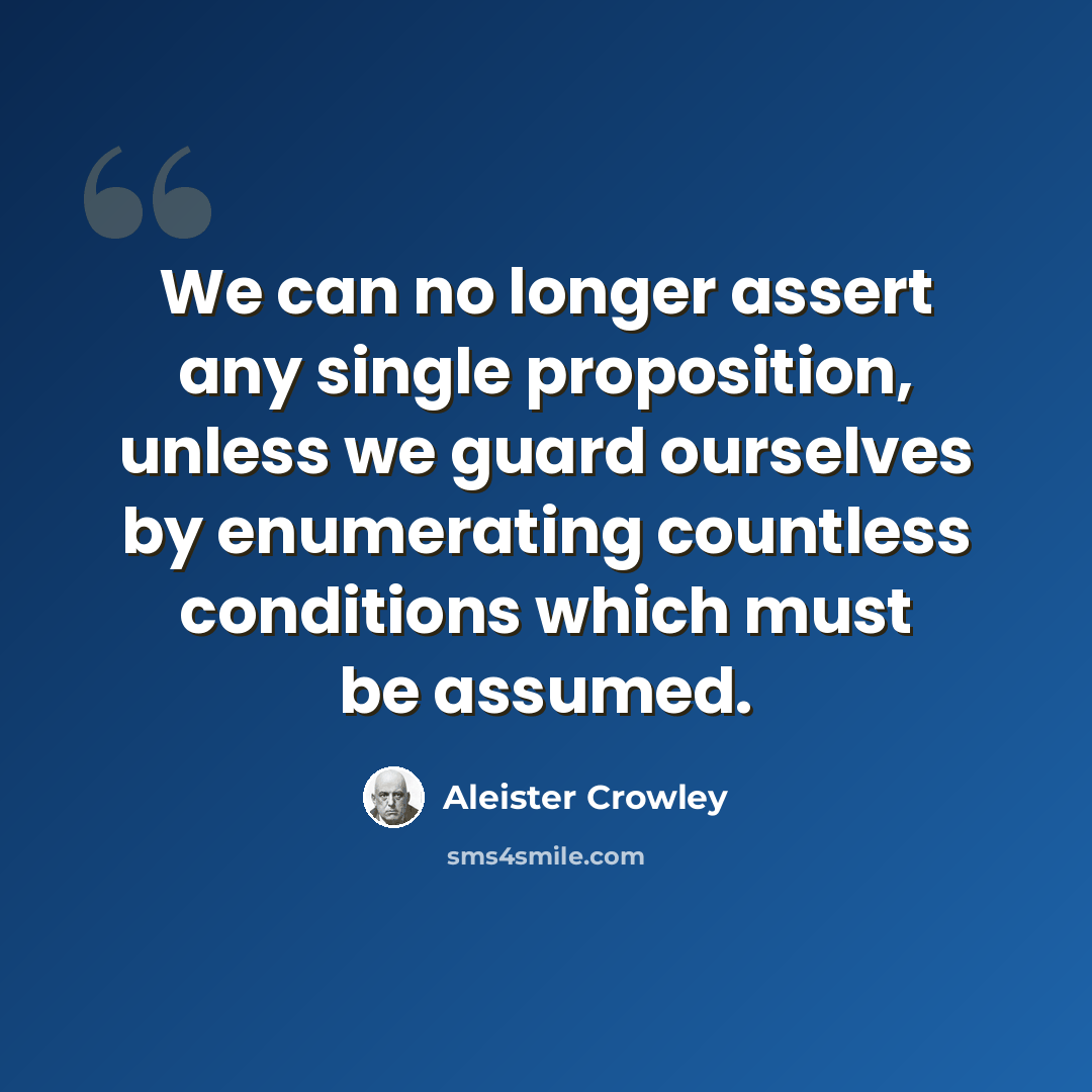 “We can no longer assert any single proposition, unless we guard ourselves by enumerating countless conditions which must be assumed.” quote by Aleister Crowley