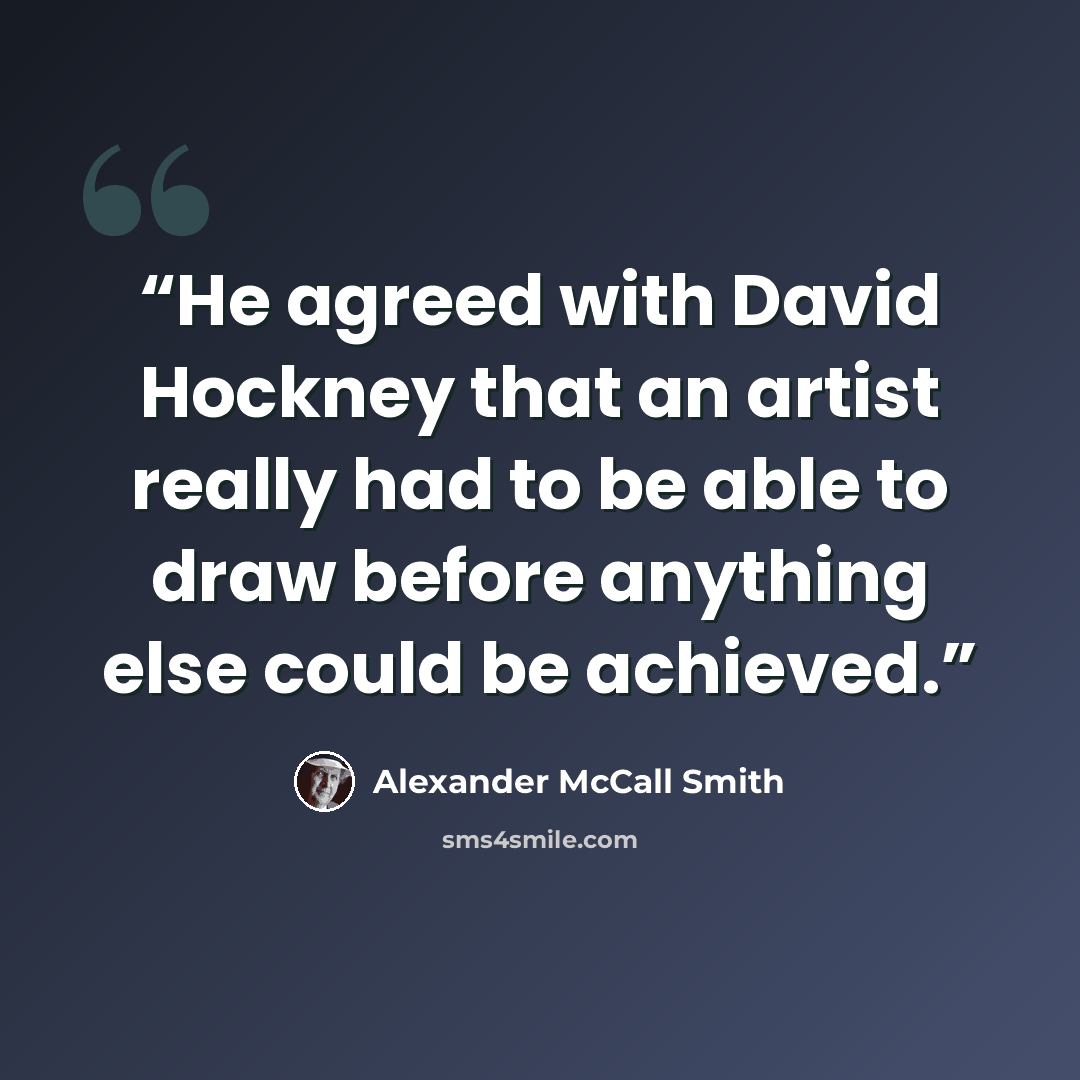 “He agreed with David Hockney that an artist really had to be able to draw before anything else could be achieved.” quote by Alexander McCall Smith