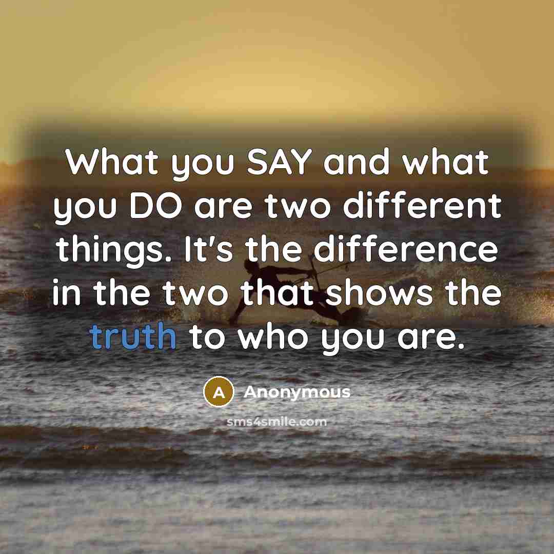 “What you SAY and what you DO are two different things. It's the difference in the two that shows the truth to who you are.” quote by Anonymous