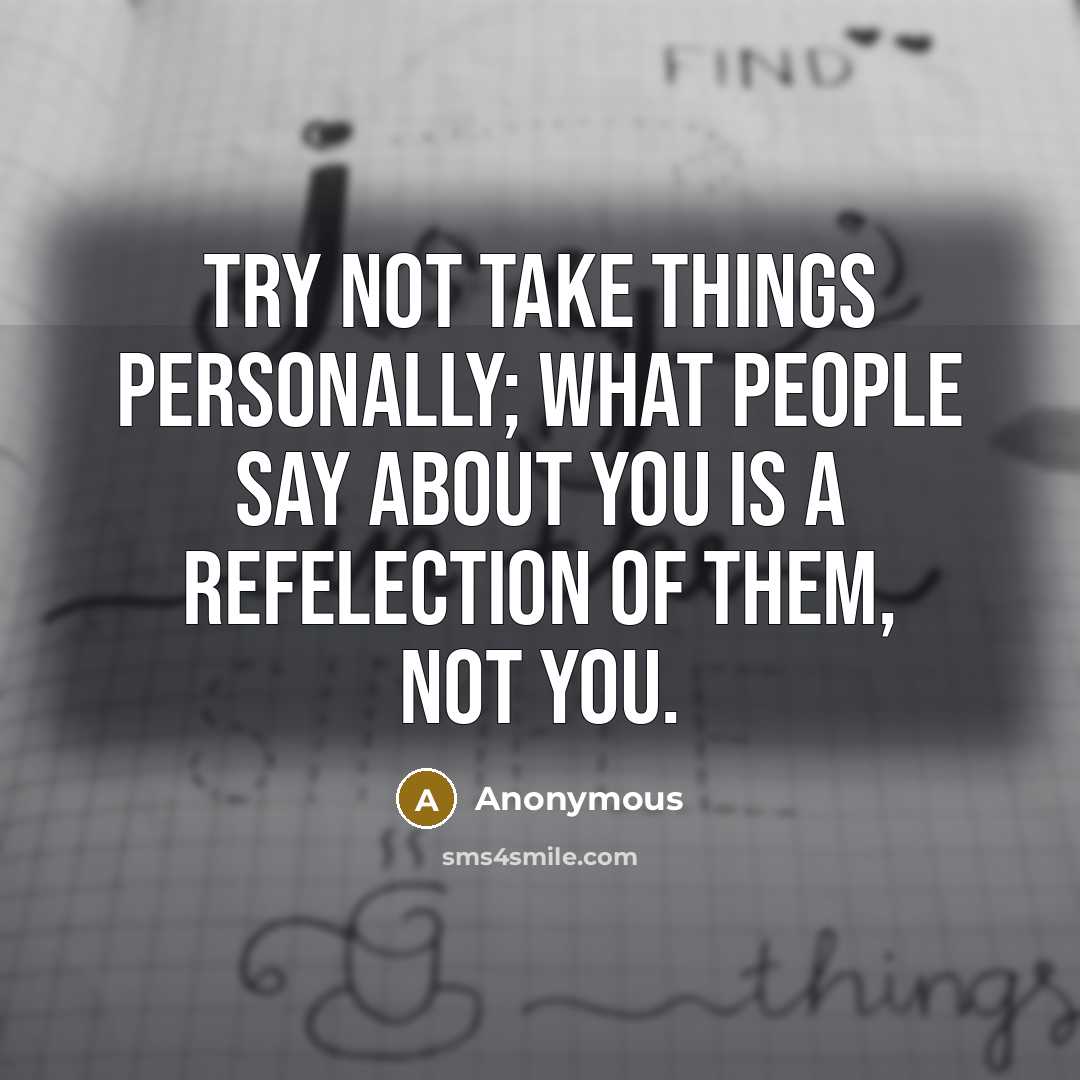 “Try not take things Personally; what people say about you is a refelection of them, not you.” quote by Anonymous