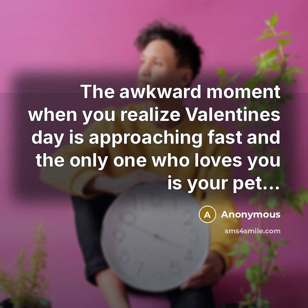 “The awkward moment when you realize Valentines day is approaching fast and the only one who loves you is your pet...” quote by Anonymous