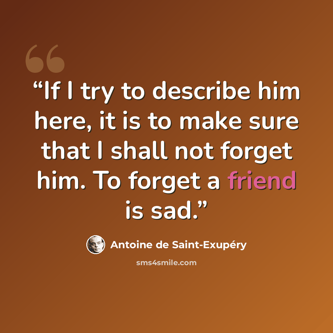 “If I try to describe him here, it is to make sure that I shall not forget him. To forget a friend is sad.” quote by Antoine de Saint-Exupéry