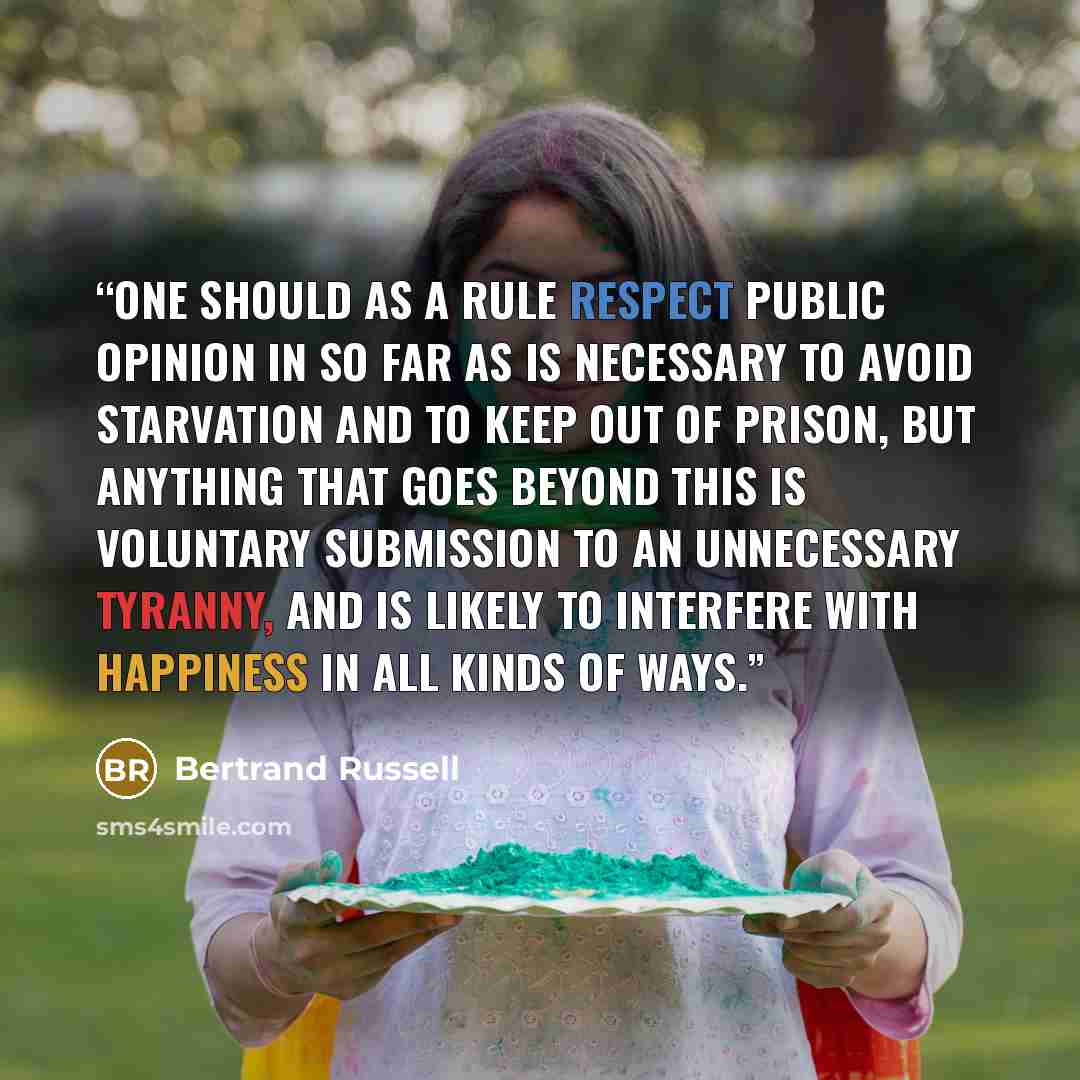 “One should as a rule respect public opinion in so far as is necessary to avoid starvation and to keep out of prison, but anything that goes beyond this is voluntary submission to an unnecessary tyranny, and is likely to interfere with happiness in all kinds of ways.” quote by Bertrand Russell