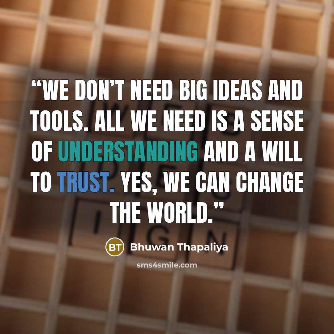 “We don’t need big ideas and tools. All we need is a sense of understanding and a will to trust. Yes, we can change the world.” quote by Bhuwan Thapaliya