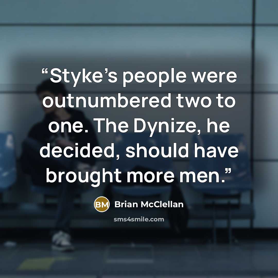 “Styke's people were outnumbered two to one. The Dynize, he decided, should have brought more men.” quote by Brian McClellan