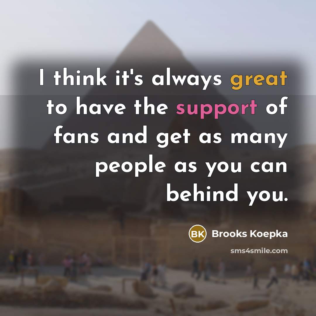 “I think it's always great to have the support of fans and get as many people as you can behind you.” quote by Brooks Koepka