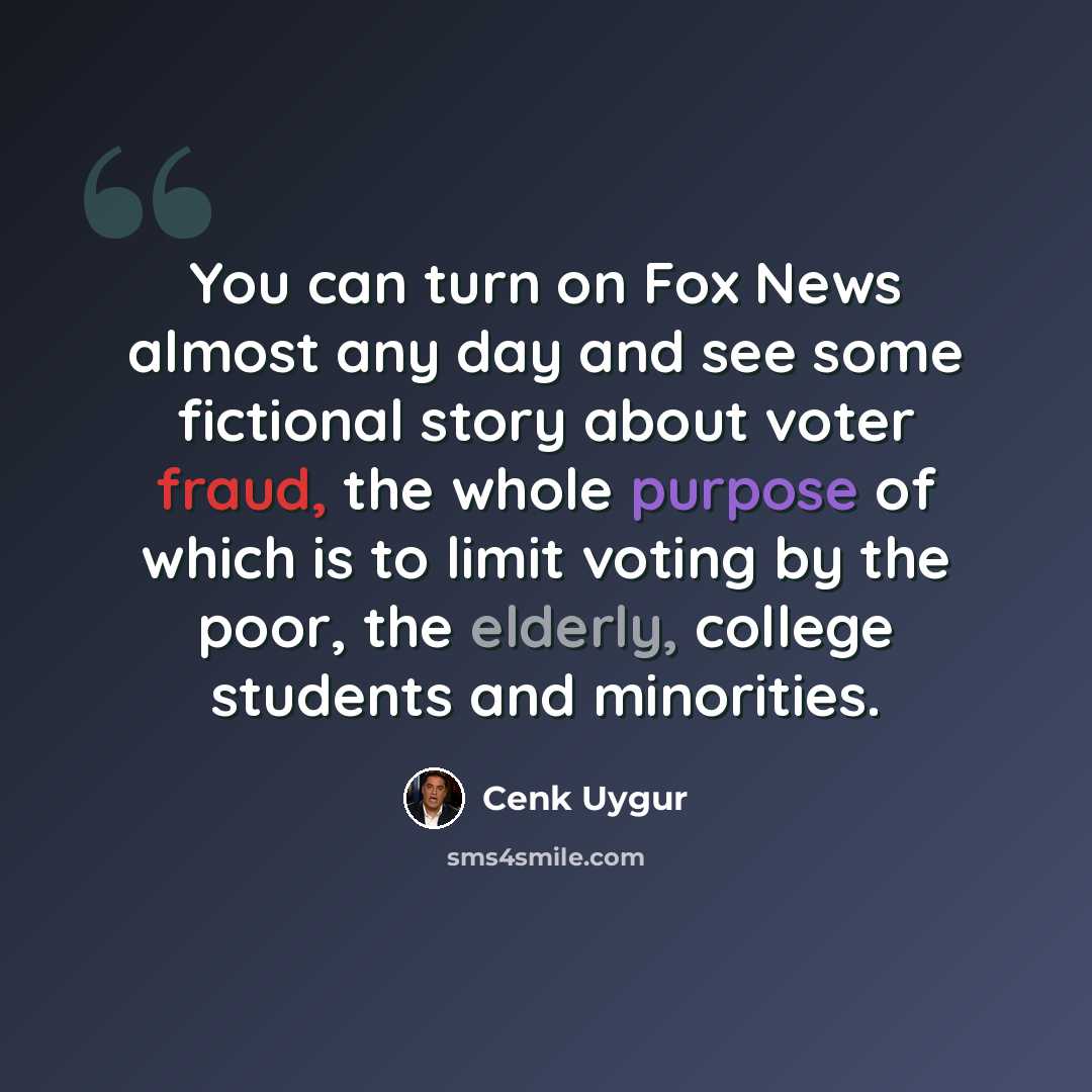 “You can turn on Fox News almost any day and see some fictional story about voter fraud, the whole purpose of which is to limit voting by the poor, the elderly, college students and minorities.” quote by Cenk Uygur