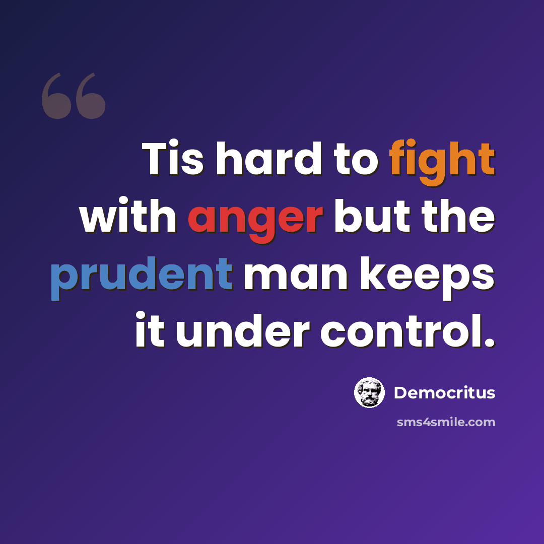 “Tis hard to fight with anger but the prudent man keeps it under control.” quote by Democritus