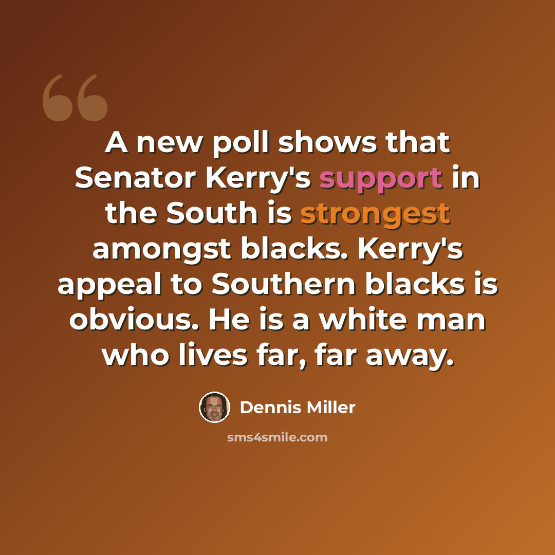 “A new poll shows that Senator Kerry's support in the South is strongest amongst blacks. Kerry's appeal to Southern blacks is obvious. He is a white man who lives far, far away.” quote by Dennis Miller