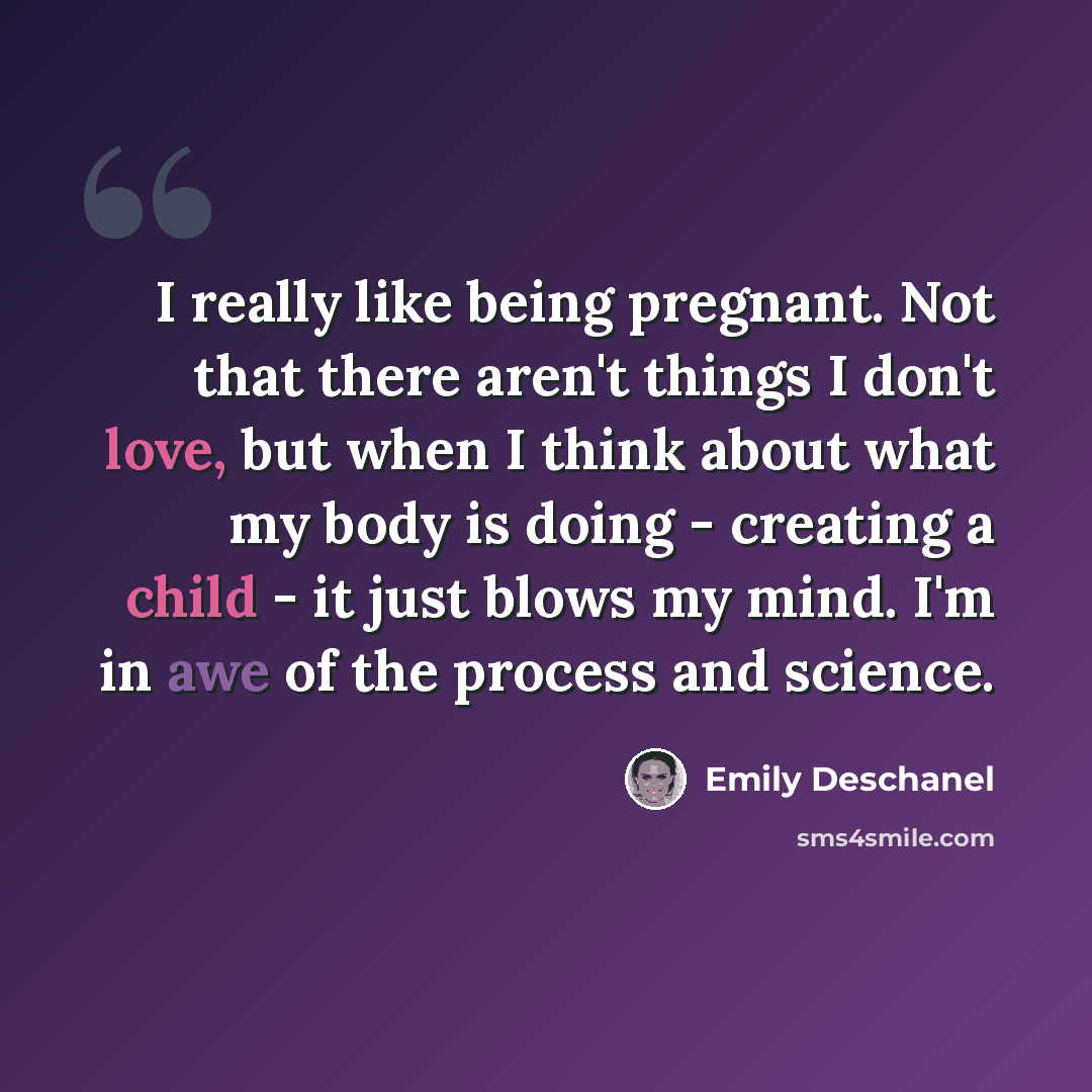 “I really like being pregnant. Not that there aren't things I don't love, but when I think about what my body is doing - creating a child - it just blows my mind. I'm in awe of the process and science.” quote by Emily Deschanel