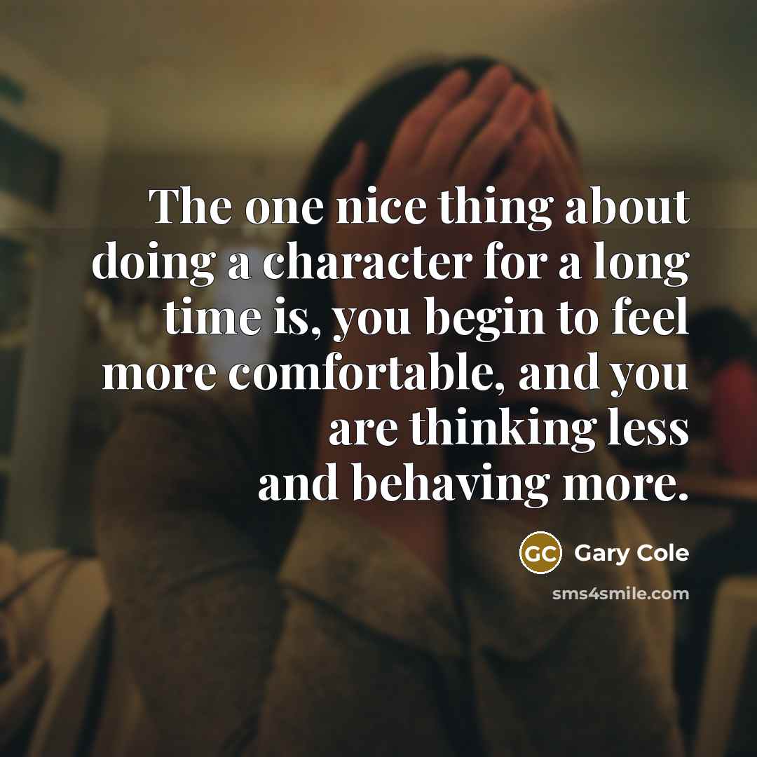 “The one nice thing about doing a character for a long time is, you begin to feel more comfortable, and you are thinking less and behaving more.” quote by Gary Cole