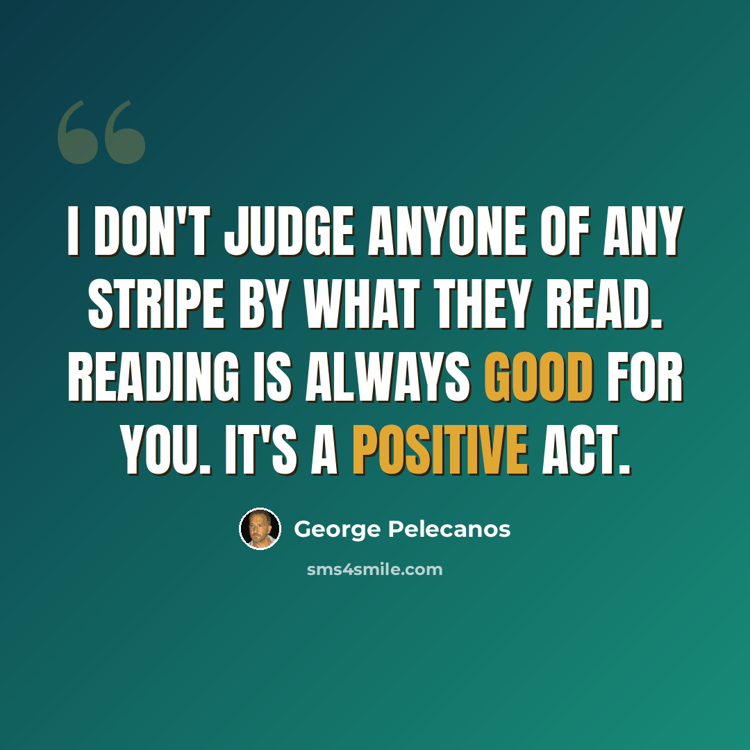 “I don't judge anyone of any stripe by what they read. Reading is always good for you. It's a positive act.” quote by George Pelecanos