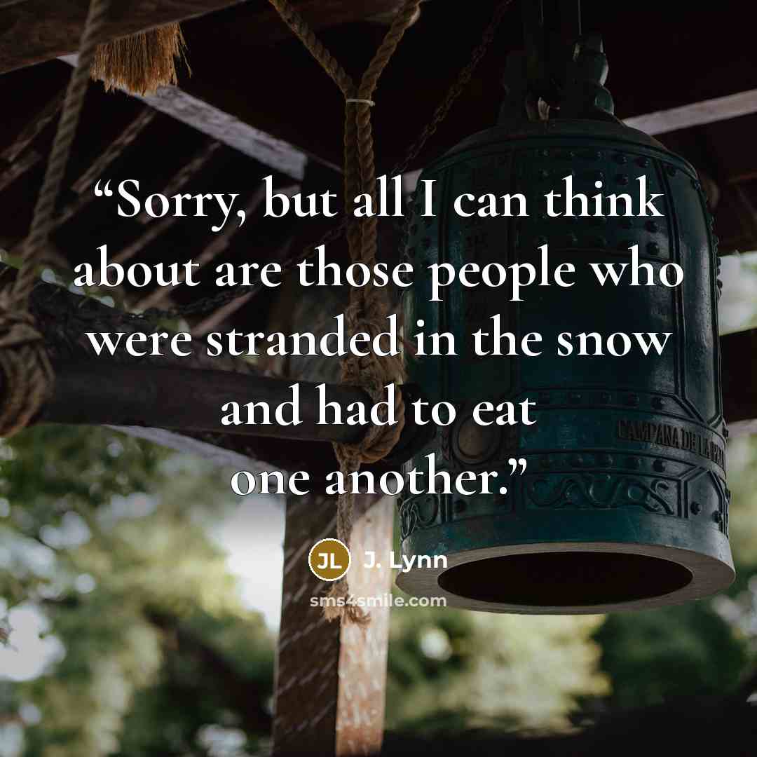 “Sorry, but all I can think about are those people who were stranded in the snow and had to eat one another.” quote by J. Lynn