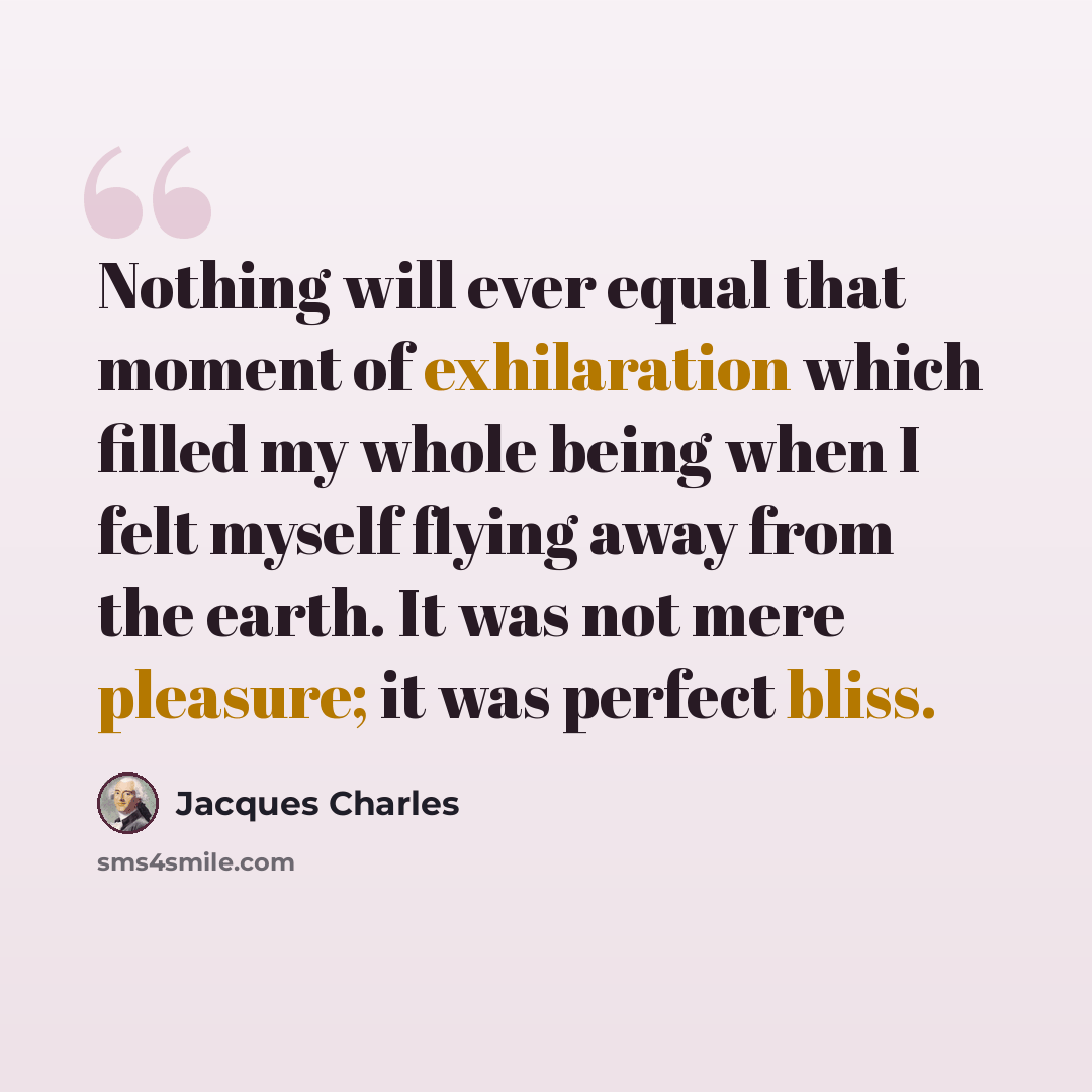 “Nothing will ever equal that moment of exhilaration which filled my whole being when I felt myself flying away from the earth. It was not mere pleasure; it was perfect bliss.” quote by Jacques Charles