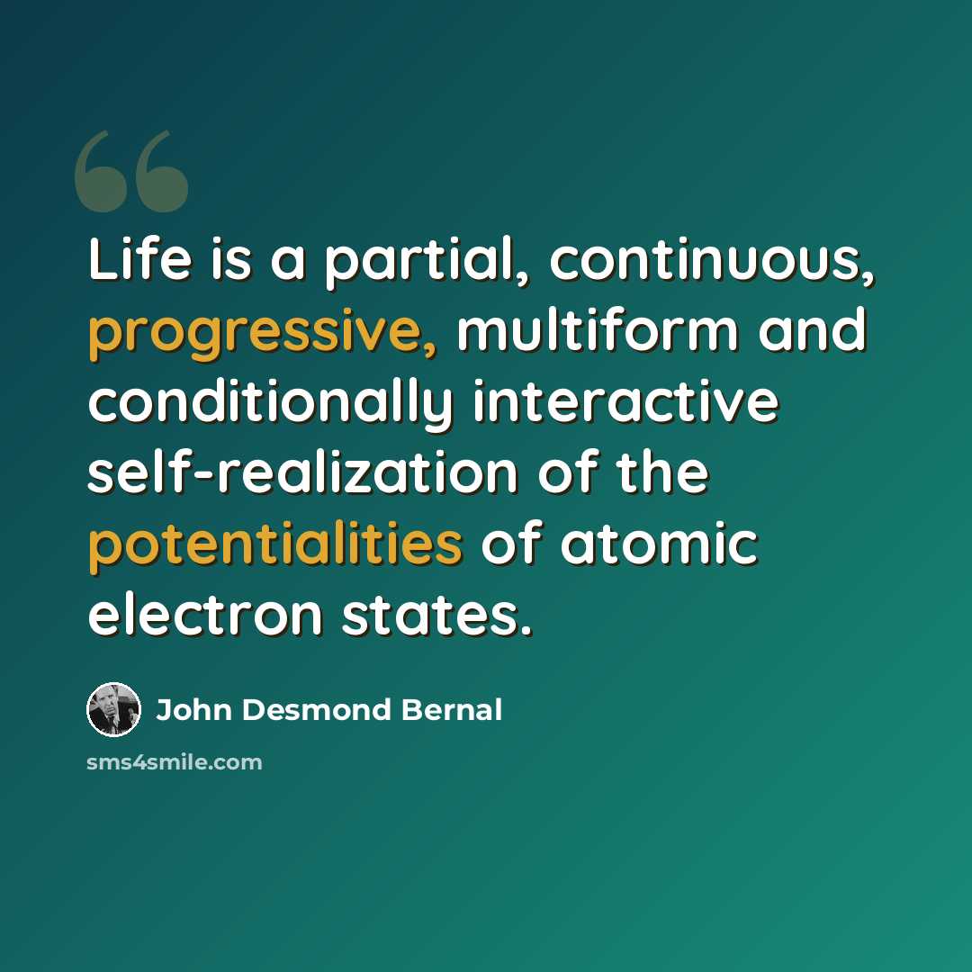 “Life is a partial, continuous, progressive, multiform and conditionally interactive self-realization of the potentialities of atomic electron states.” quote by John Desmond Bernal