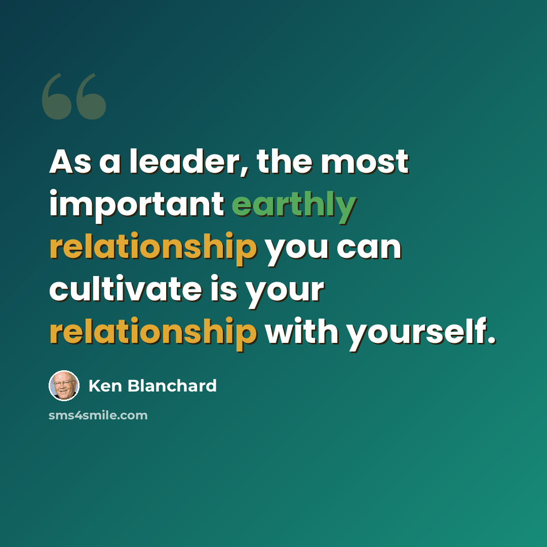 “As a leader, the most important earthly relationship you can cultivate is your relationship with yourself.” quote by Ken Blanchard