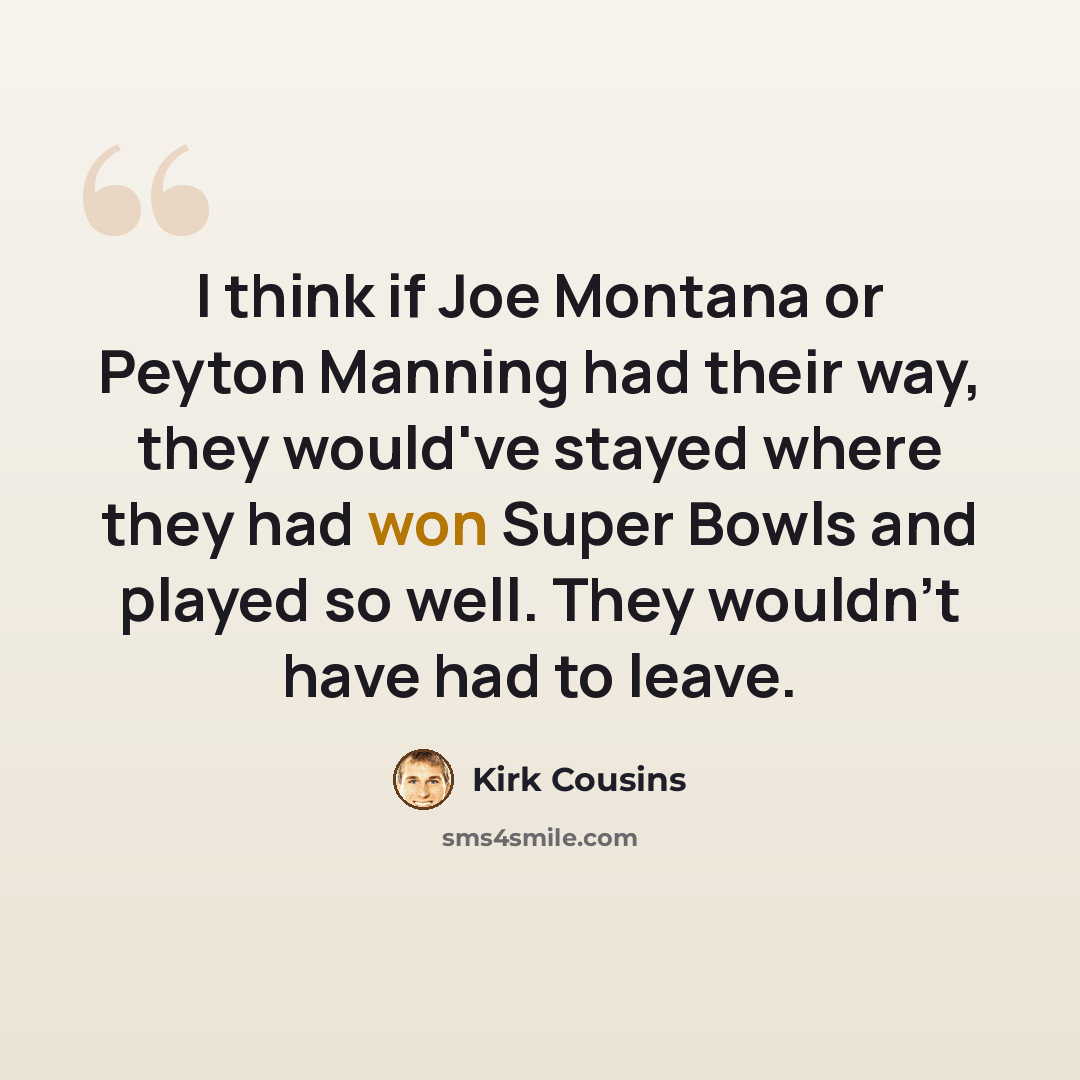 “I think if Joe Montana or Peyton Manning had their way, they would've stayed where they had won Super Bowls and played so well. They wouldn't have had to leave.” quote by Kirk Cousins