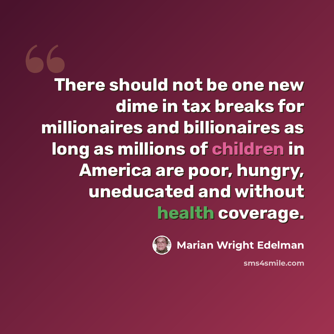 “There should not be one new dime in tax breaks for millionaires and billionaires as long as millions of children in America are poor, hungry, uneducated and without health coverage.” quote by Marian Wright Edelman