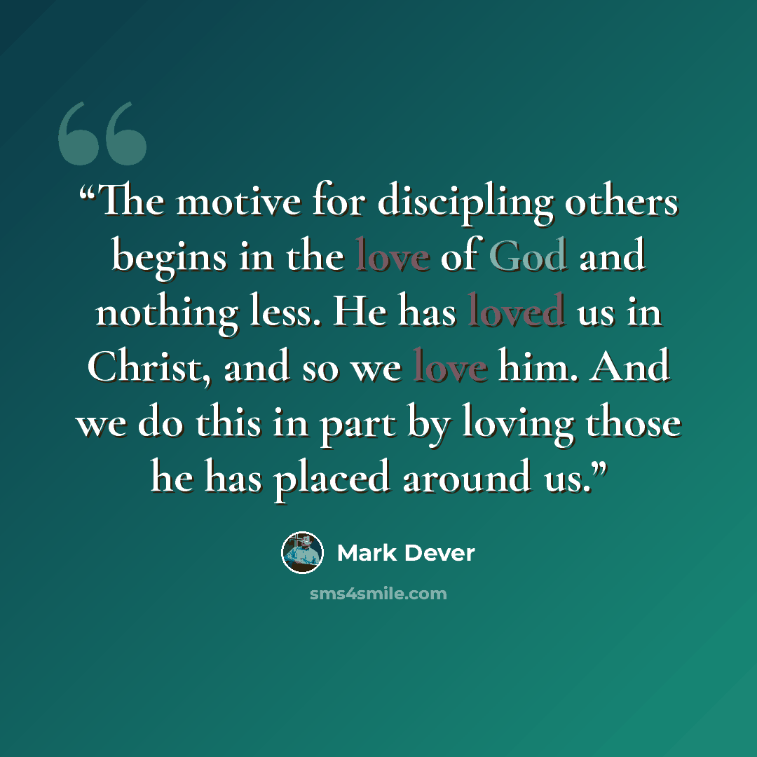 “The motive for discipling others begins in the love of God and nothing less. He has loved us in Christ, and so we love him. And we do this in part by loving those he has placed around us.” quote by Mark Dever