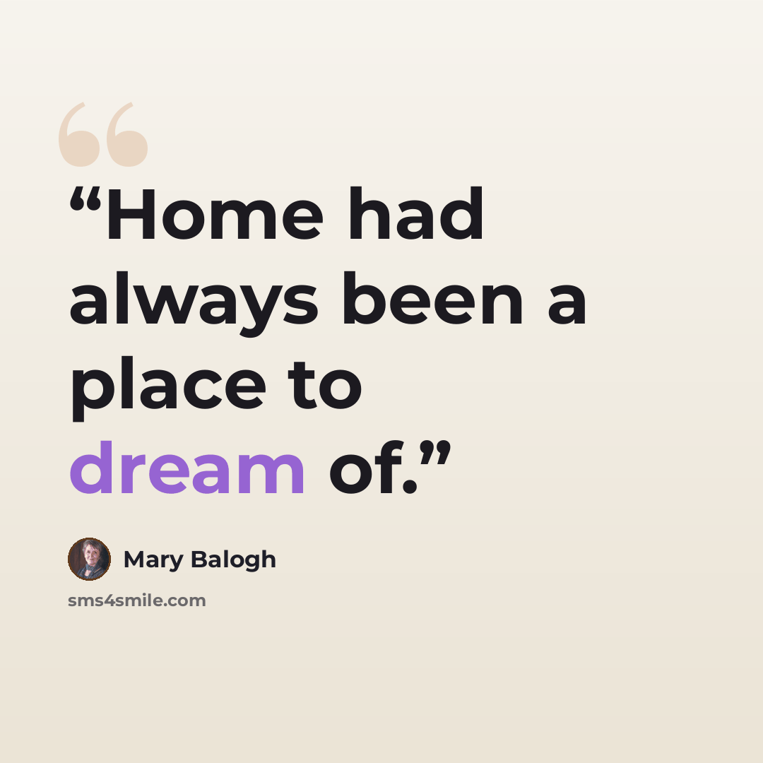 “Home had always been a place to dream of.” quote by Mary Balogh
